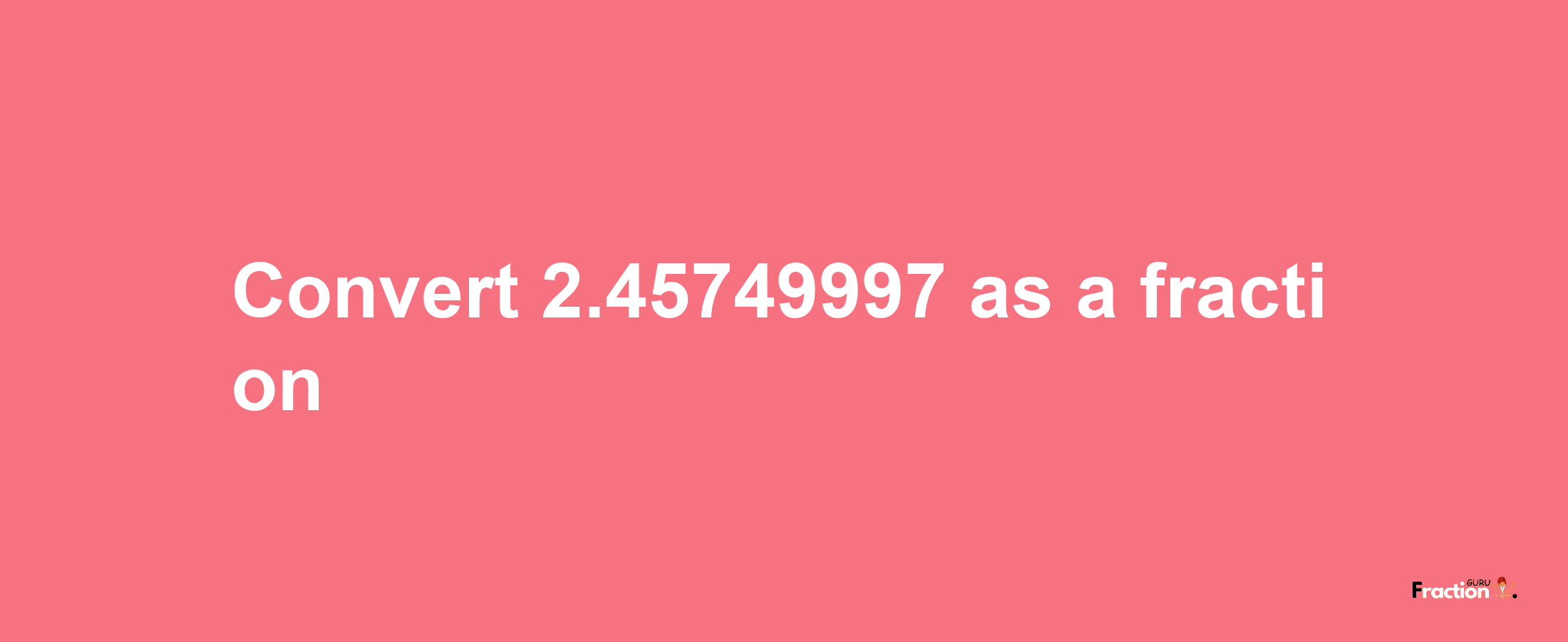 How to convert 2.45749997 as a fraction