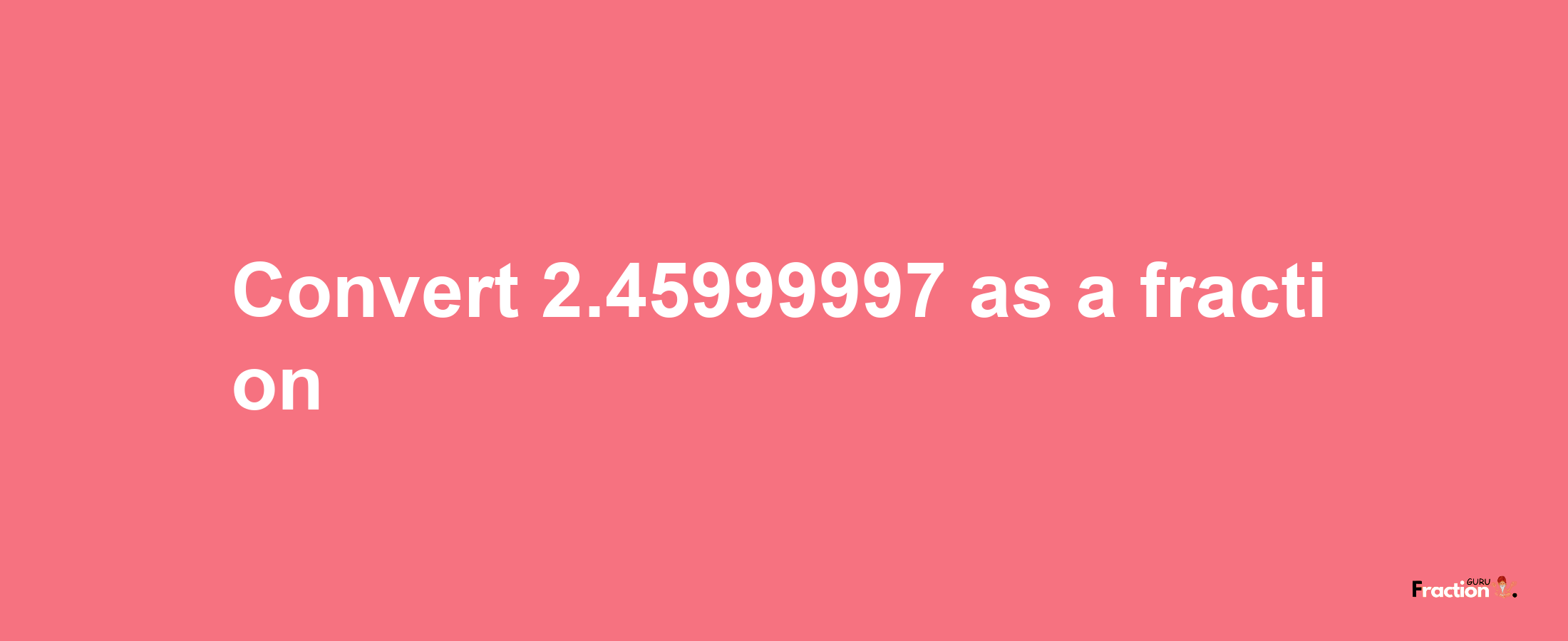 How to convert 2.45999997 as a fraction