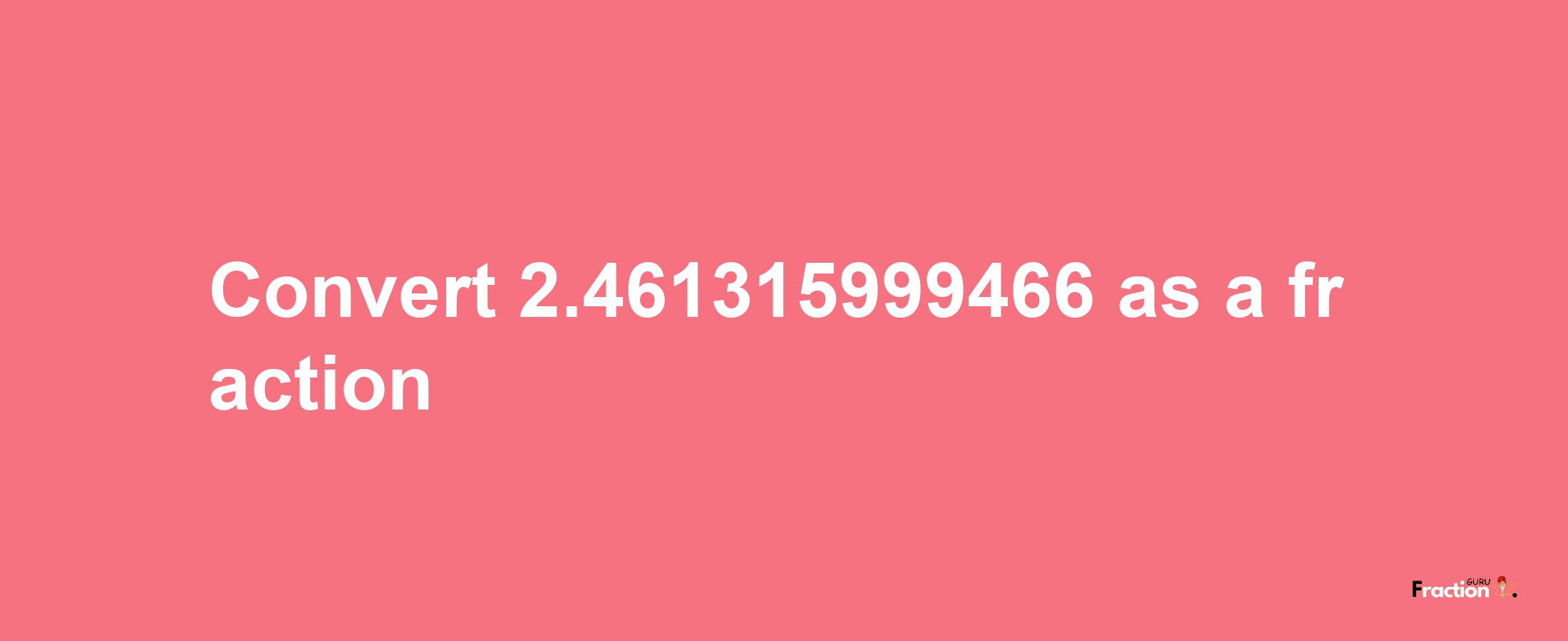 How to convert 2.461315999466 as a fraction