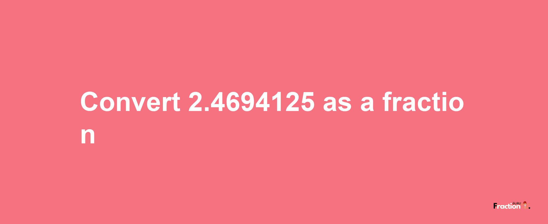 How to convert 2.4694125 as a fraction