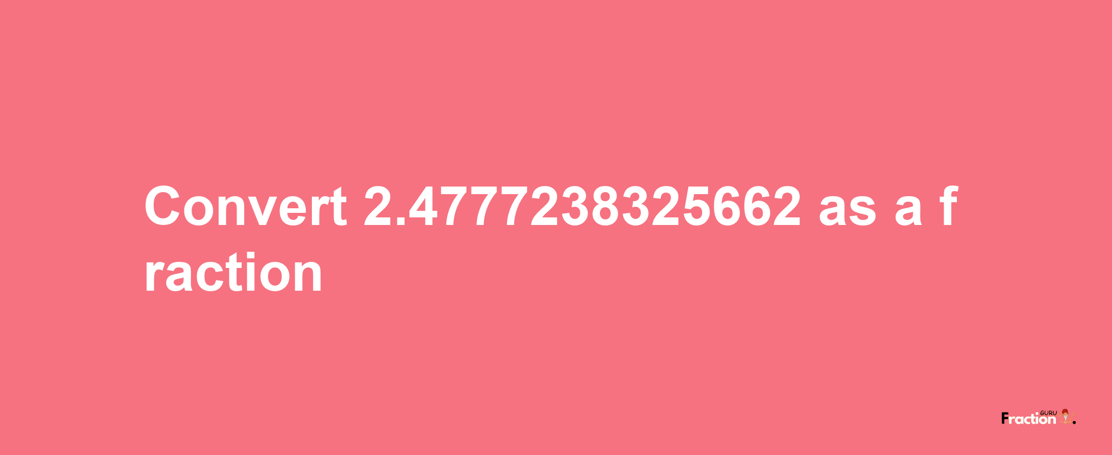 How to convert 2.4777238325662 as a fraction