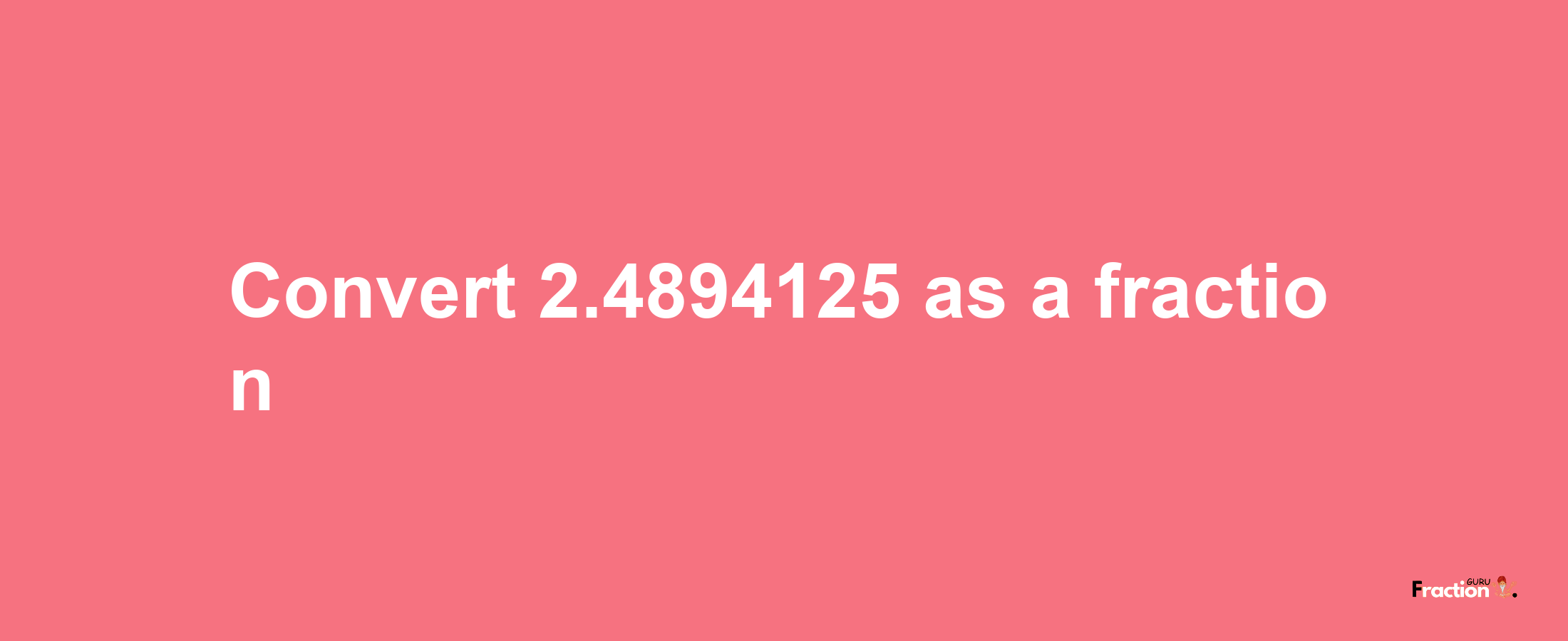 How to convert 2.4894125 as a fraction