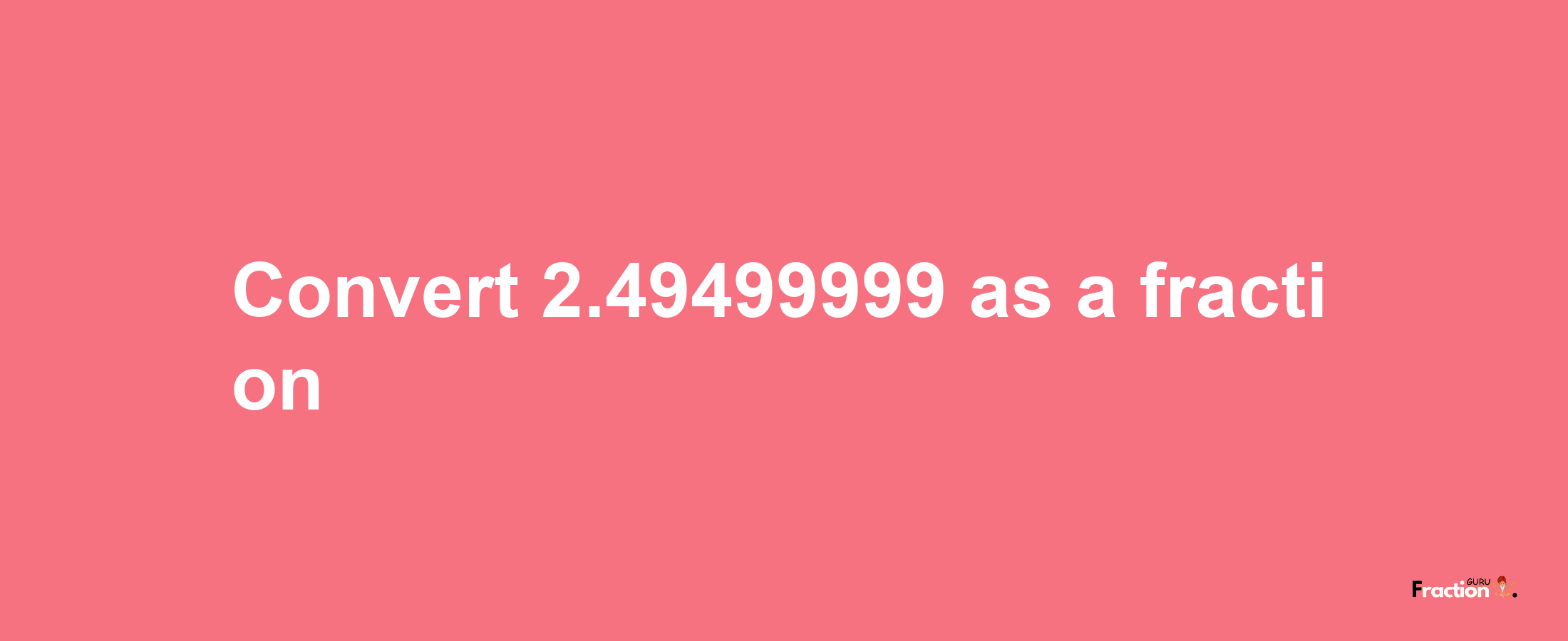 How to convert 2.49499999 as a fraction