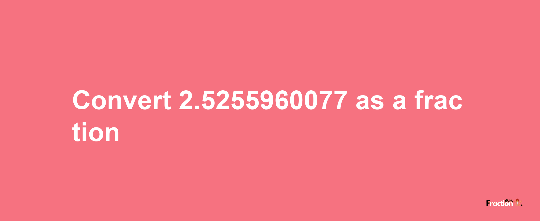 How to convert 2.5255960077 as a fraction