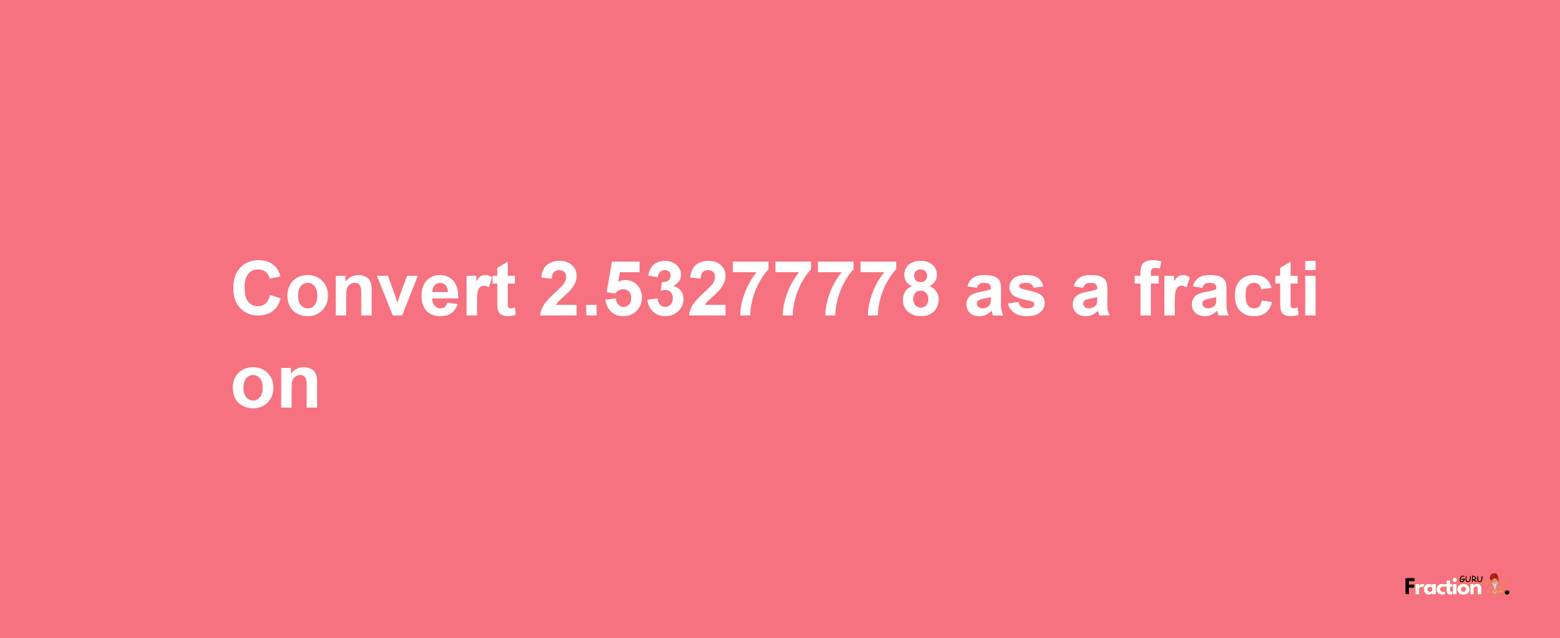 How to convert 2.53277778 as a fraction