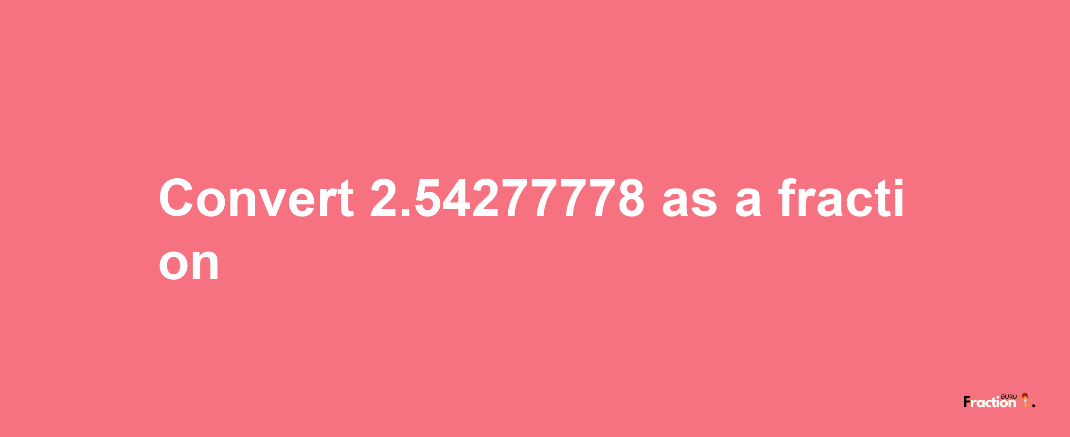 How to convert 2.54277778 as a fraction