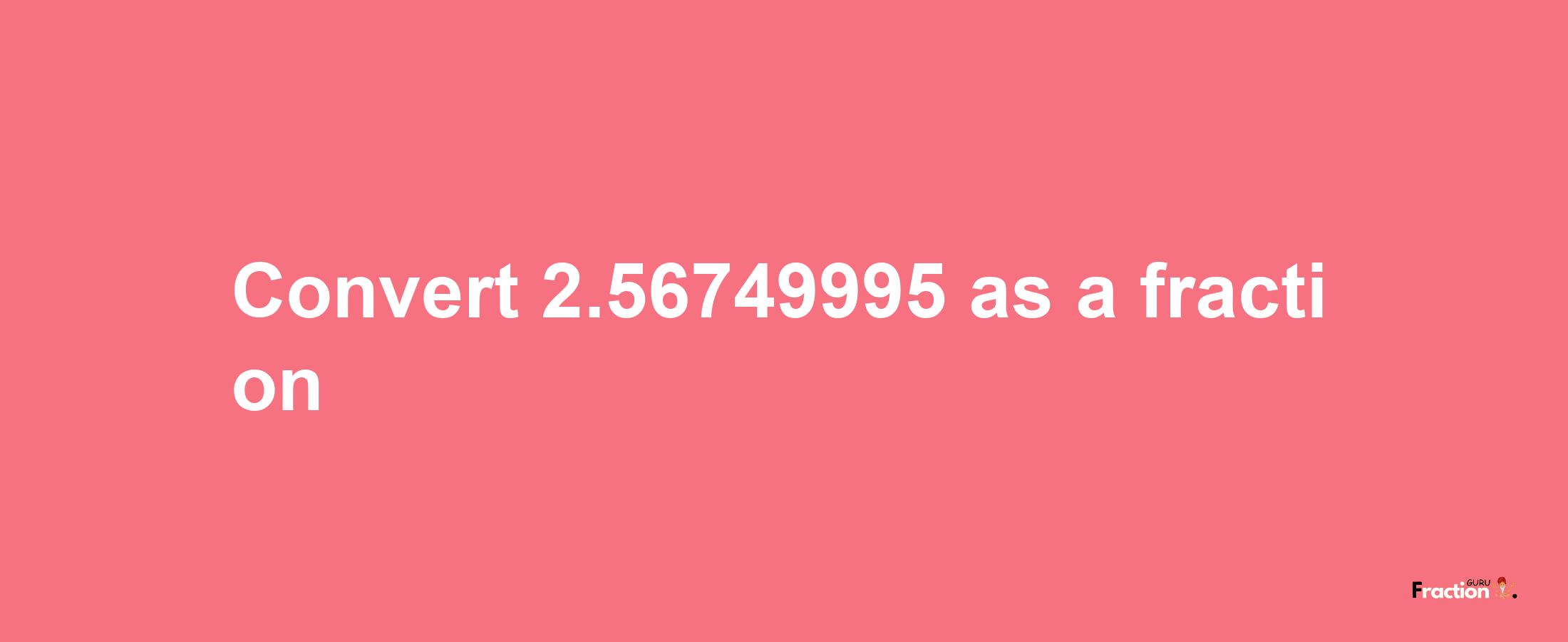 How to convert 2.56749995 as a fraction