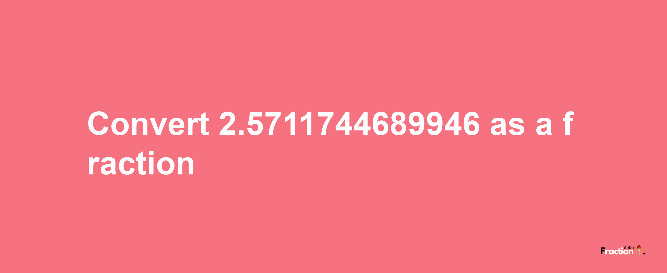 How to convert 2.5711744689946 as a fraction