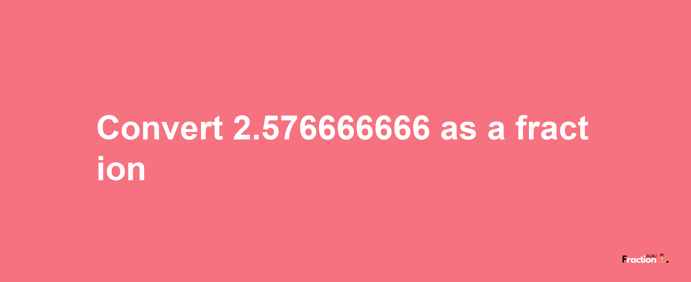 How to convert 2.576666666 as a fraction