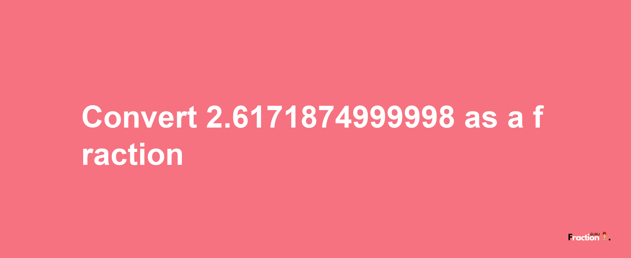 How to convert 2.6171874999998 as a fraction