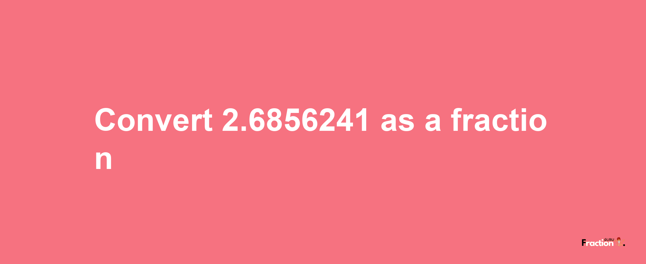 How to convert 2.6856241 as a fraction