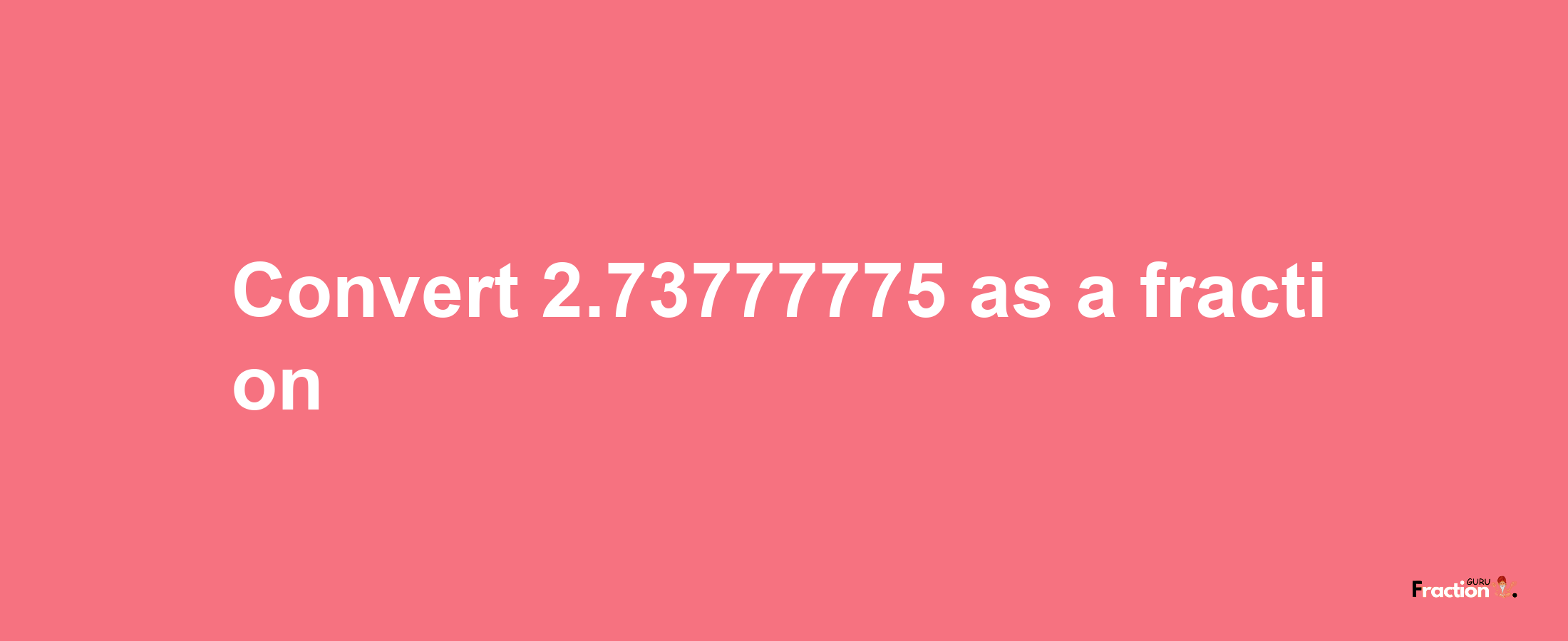 How to convert 2.73777775 as a fraction