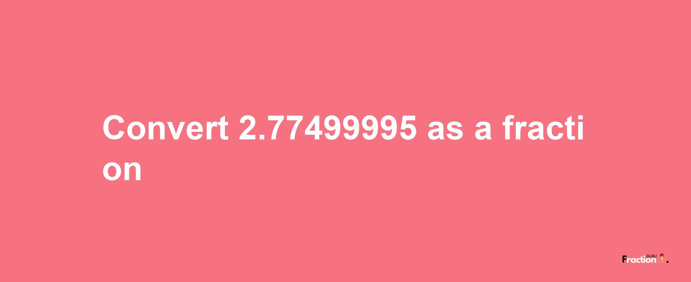 How to convert 2.77499995 as a fraction