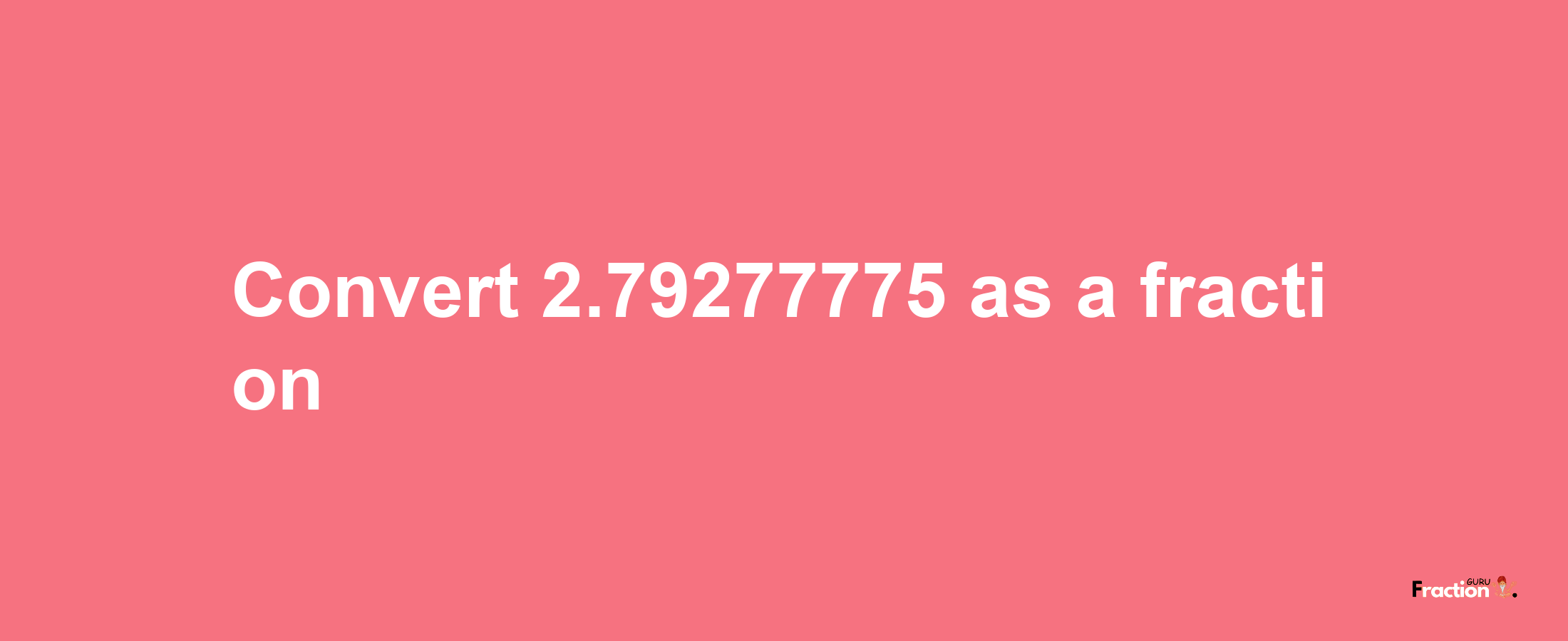 How to convert 2.79277775 as a fraction