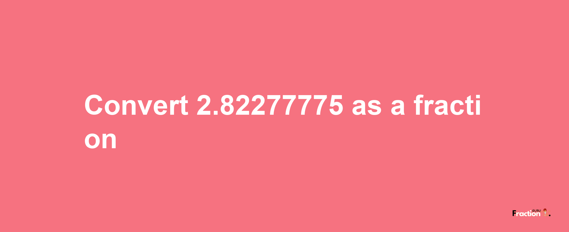 How to convert 2.82277775 as a fraction