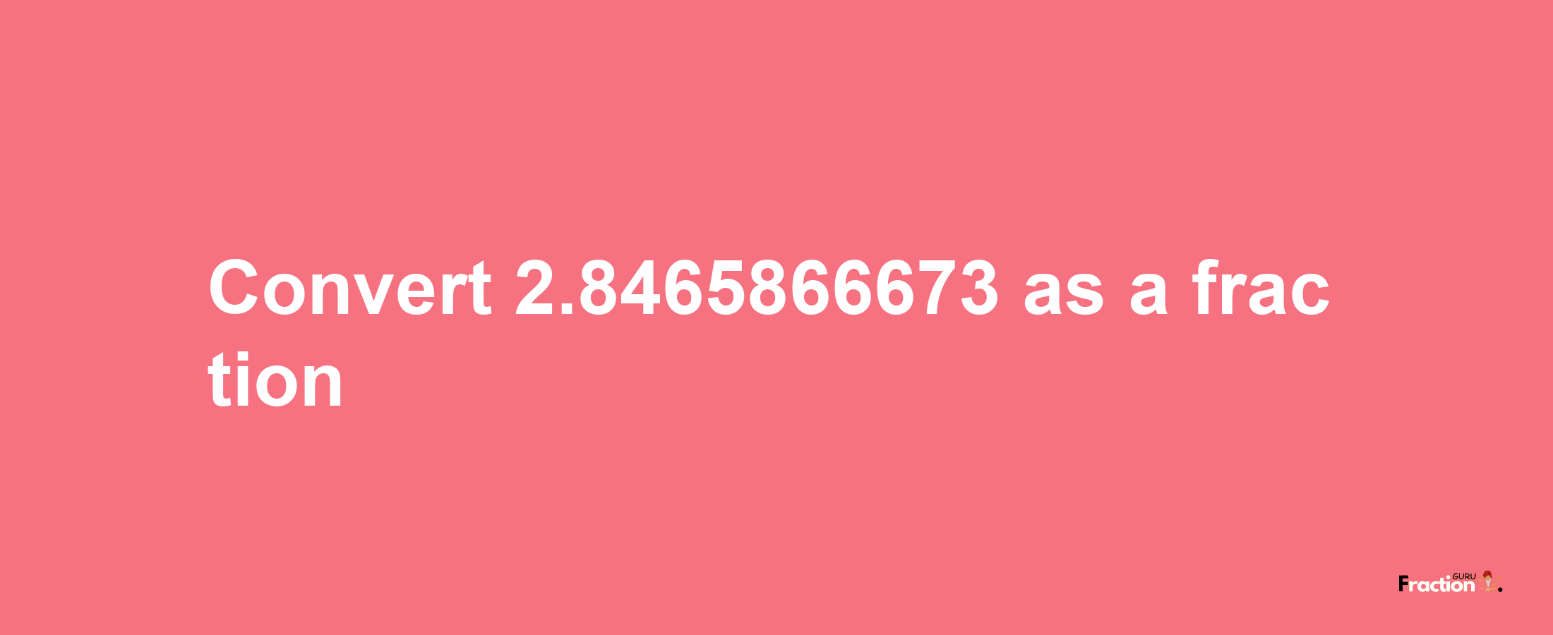 How to convert 2.8465866673 as a fraction