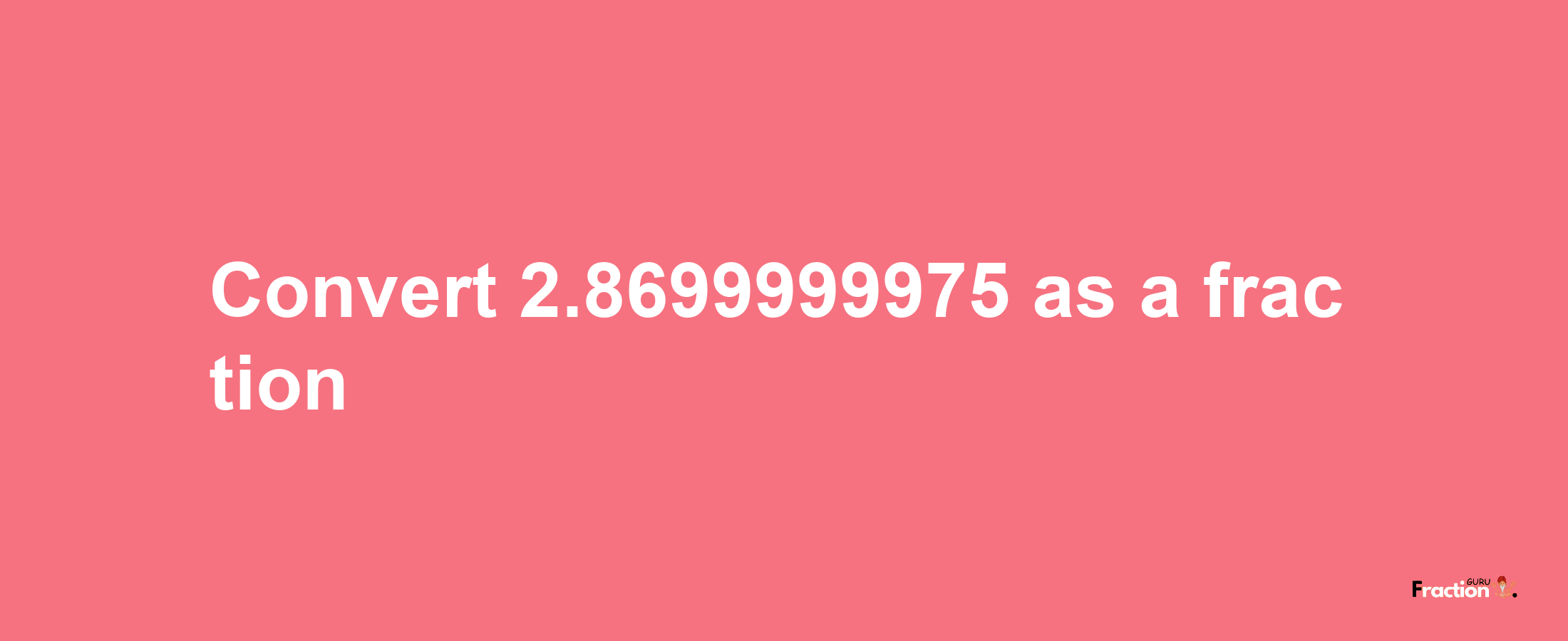 How to convert 2.8699999975 as a fraction