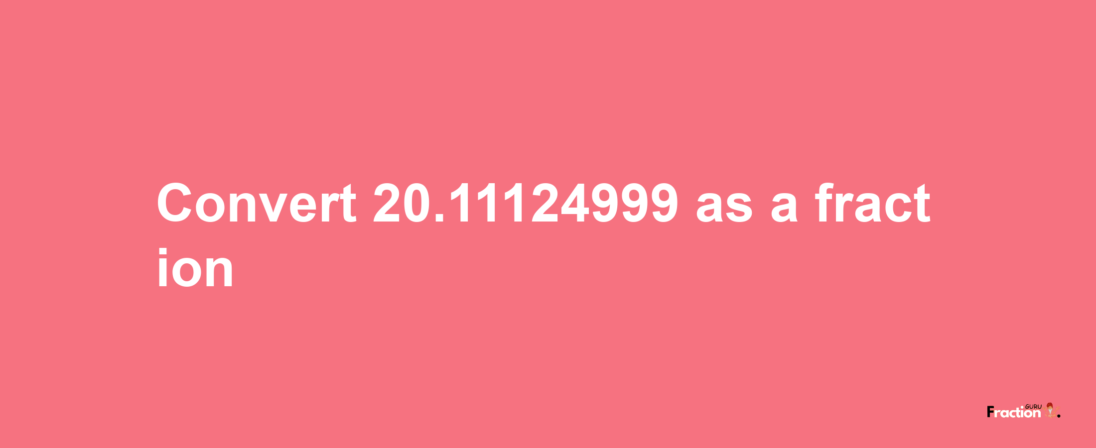 How to convert 20.11124999 as a fraction