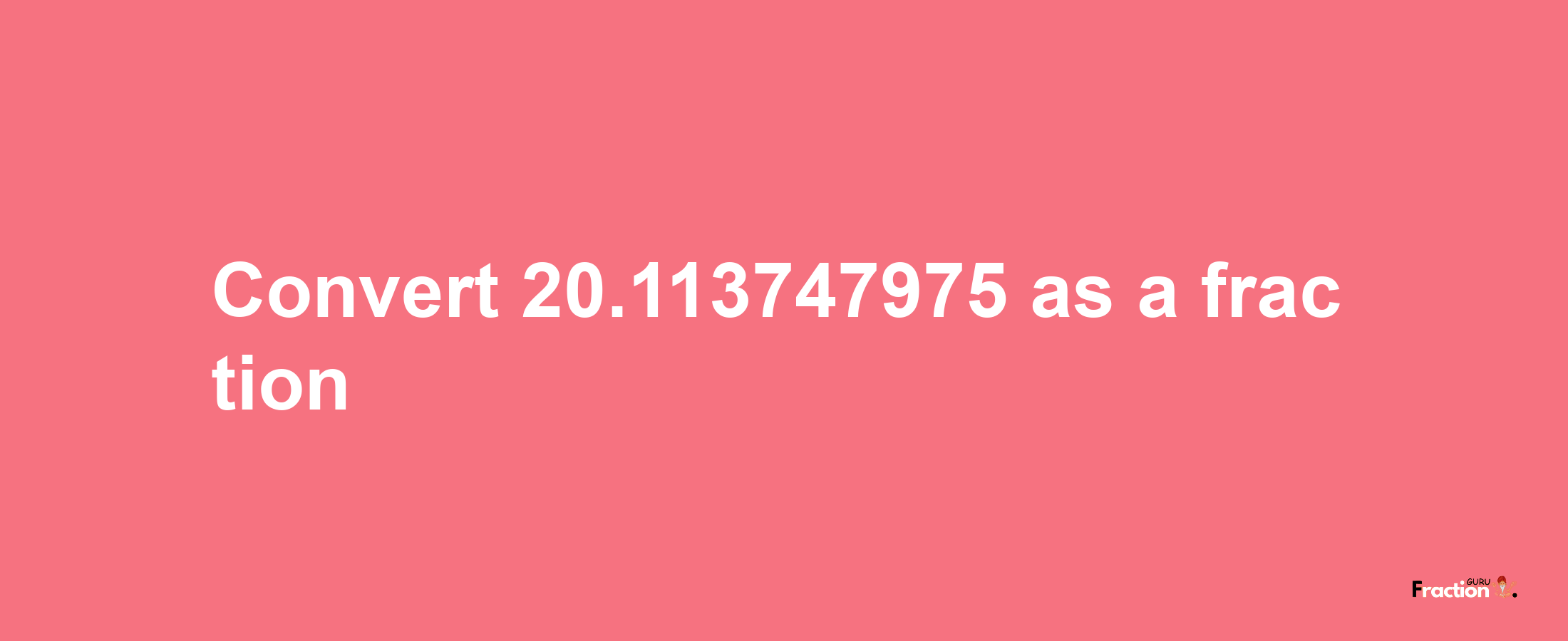 How to convert 20.113747975 as a fraction