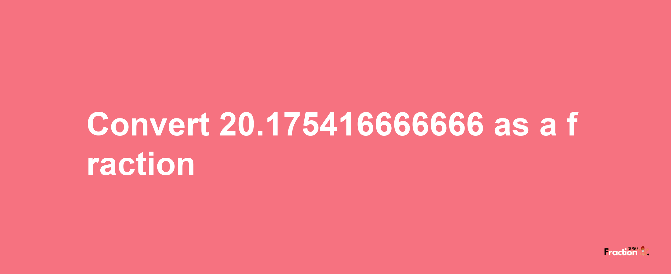 How to convert 20.175416666666 as a fraction