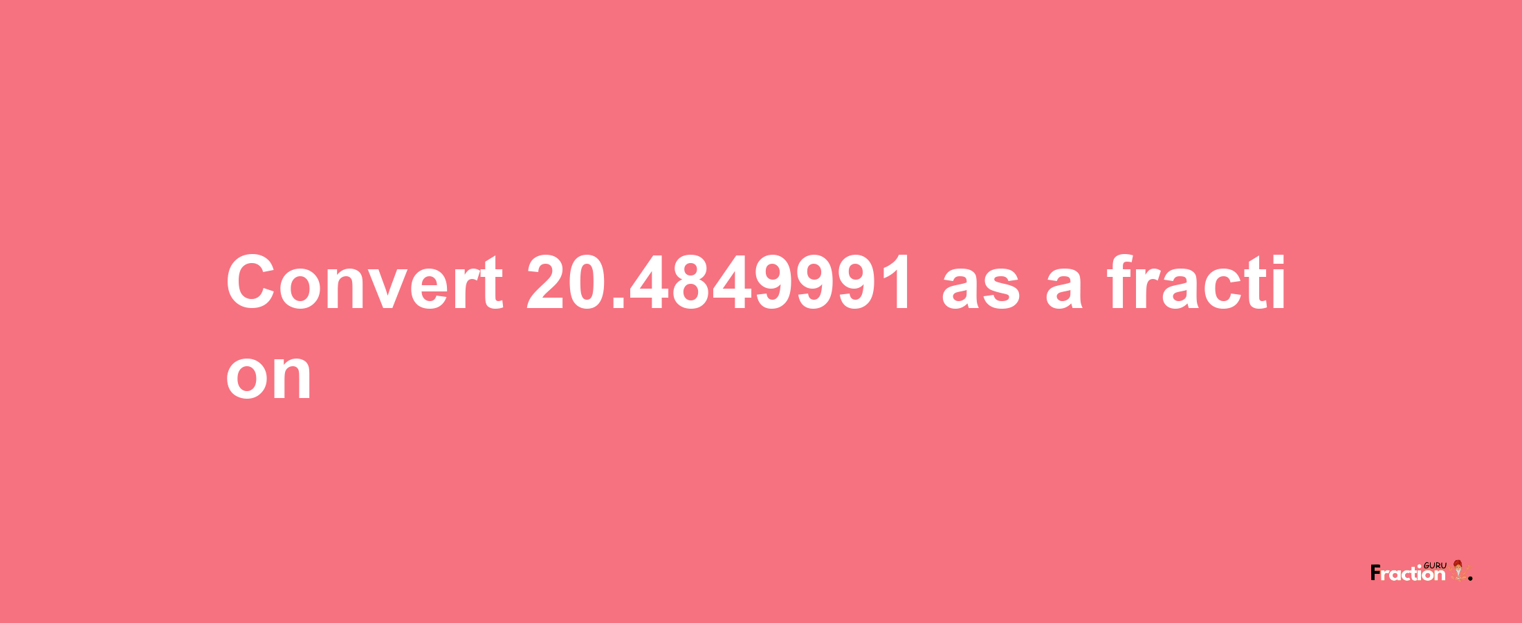 How to convert 20.4849991 as a fraction