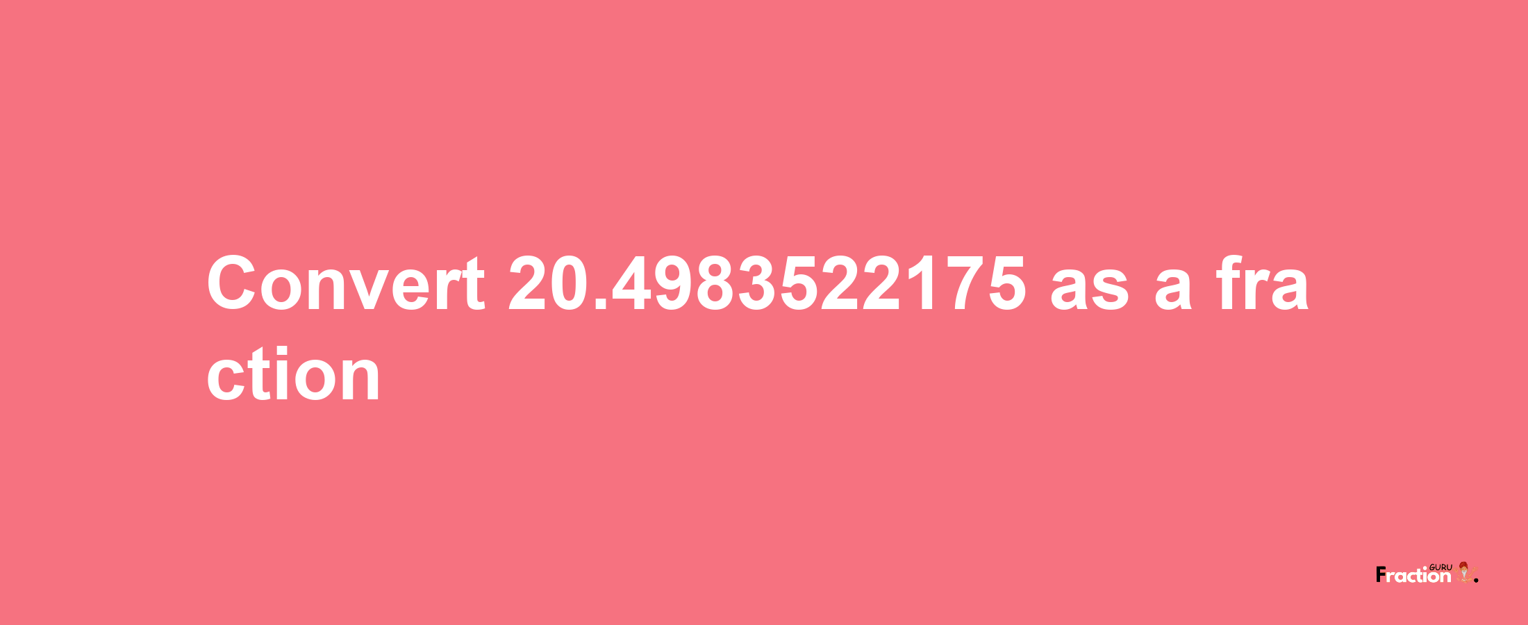 How to convert 20.4983522175 as a fraction