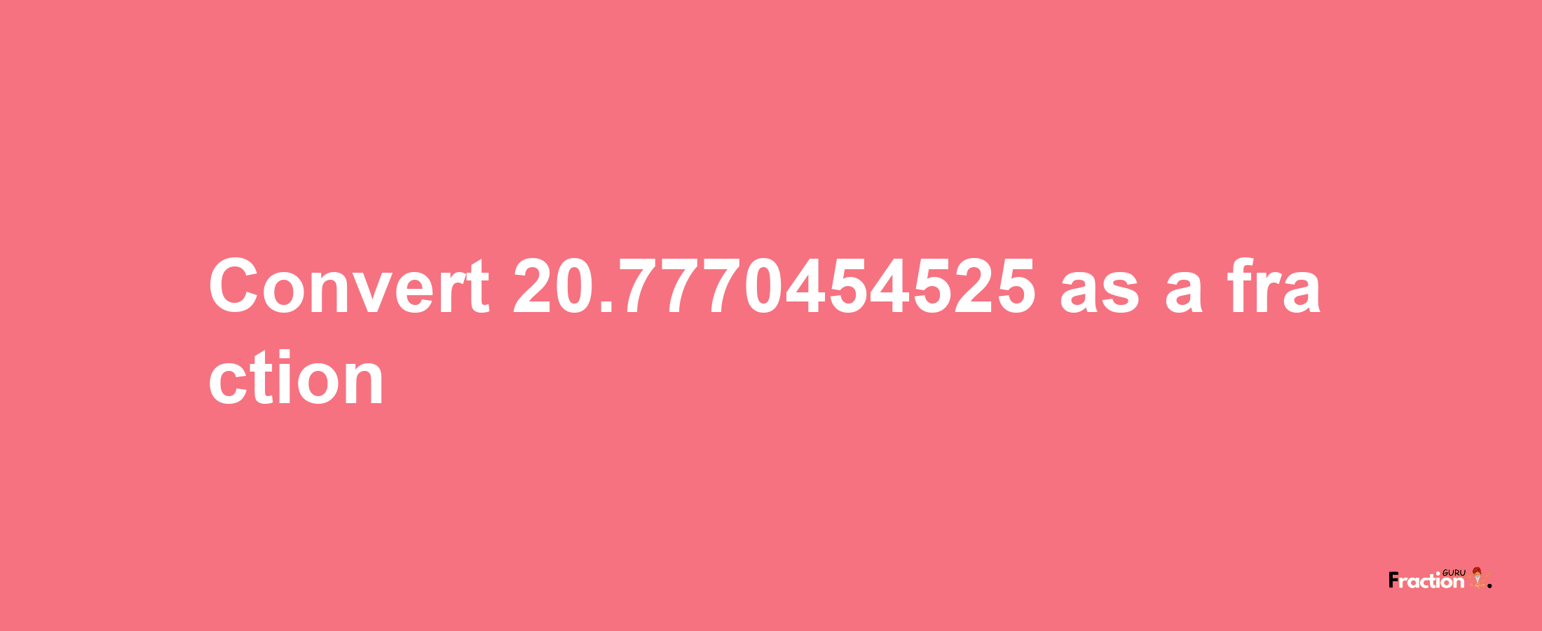 How to convert 20.7770454525 as a fraction