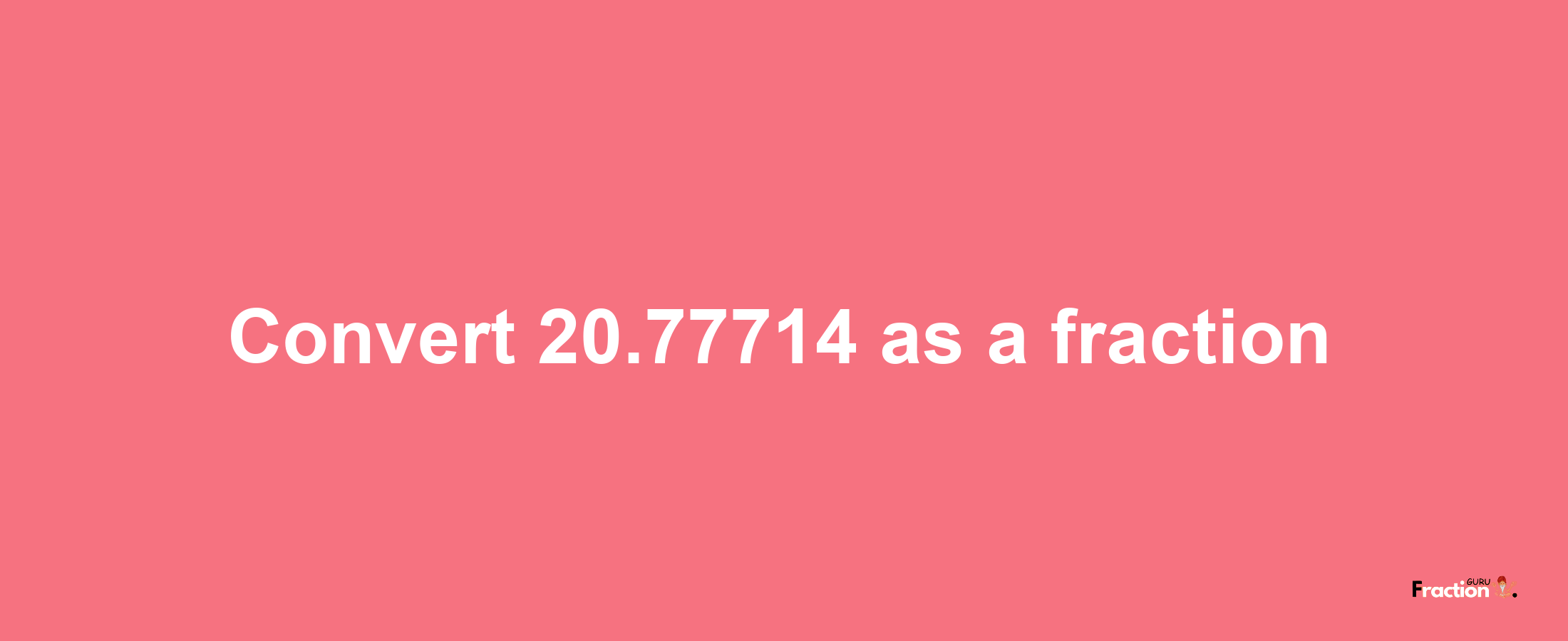 How to convert 20.77714 as a fraction