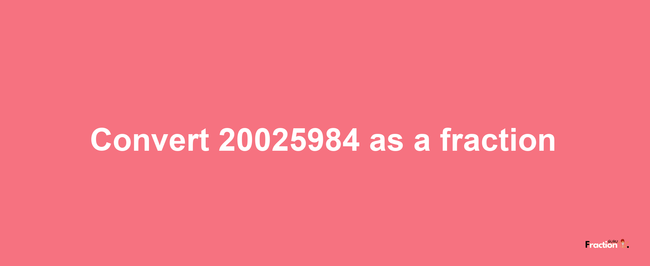 How to convert 20025984 as a fraction