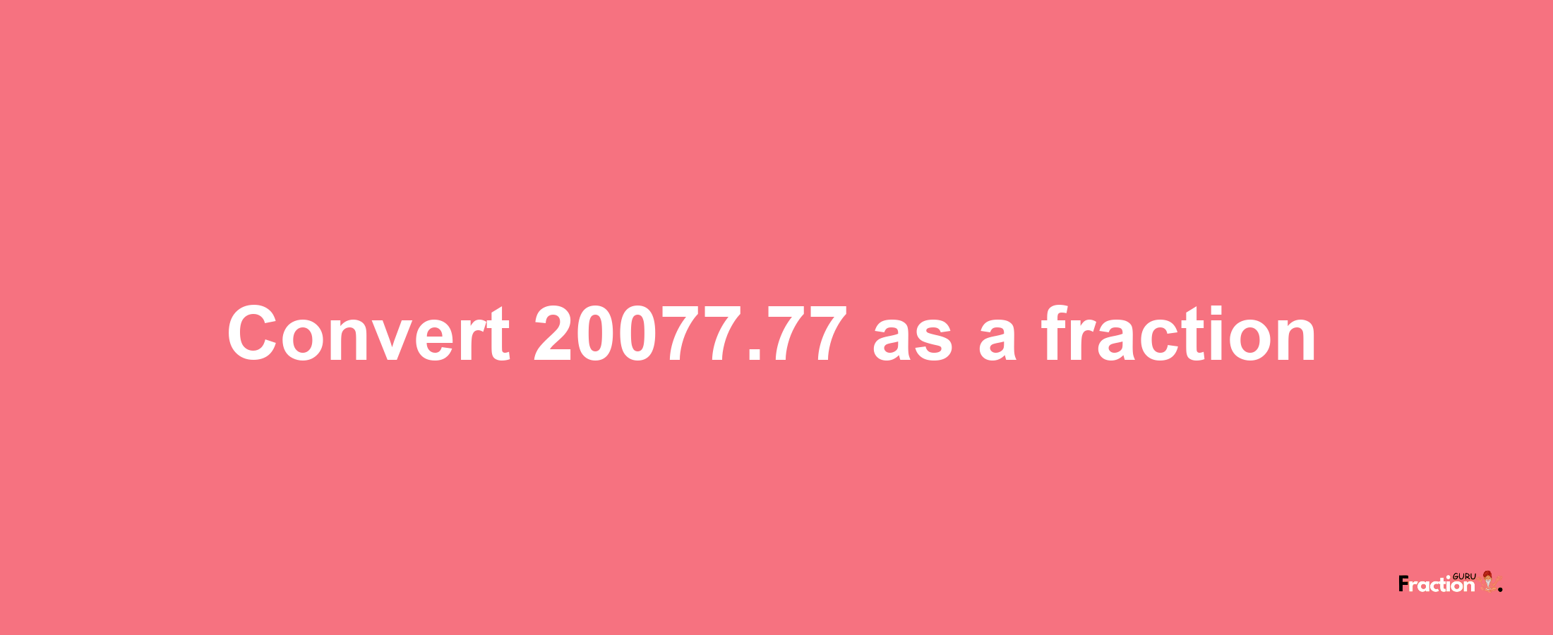 How to convert 20077.77 as a fraction