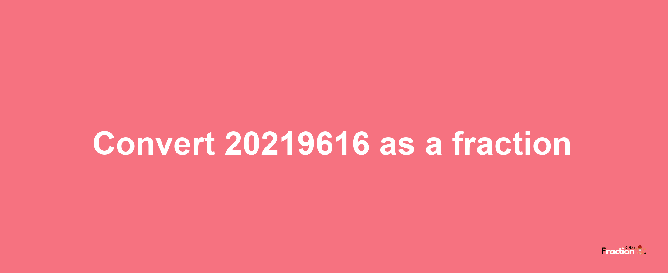 How to convert 20219616 as a fraction