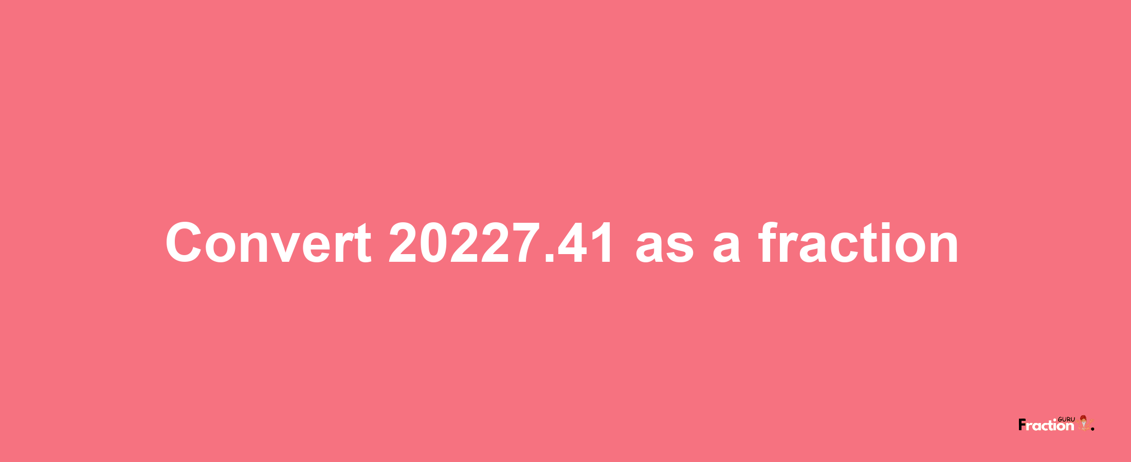 How to convert 20227.41 as a fraction