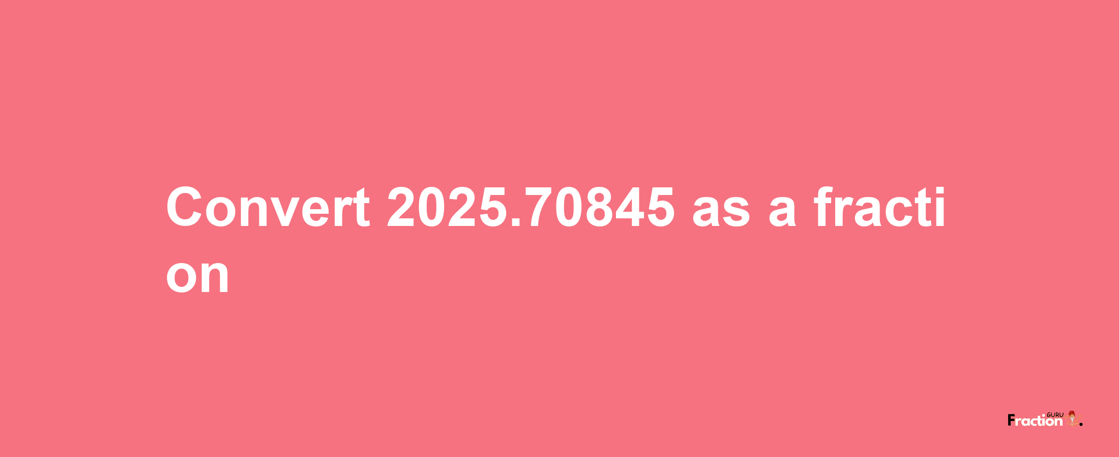 How to convert 2025.70845 as a fraction