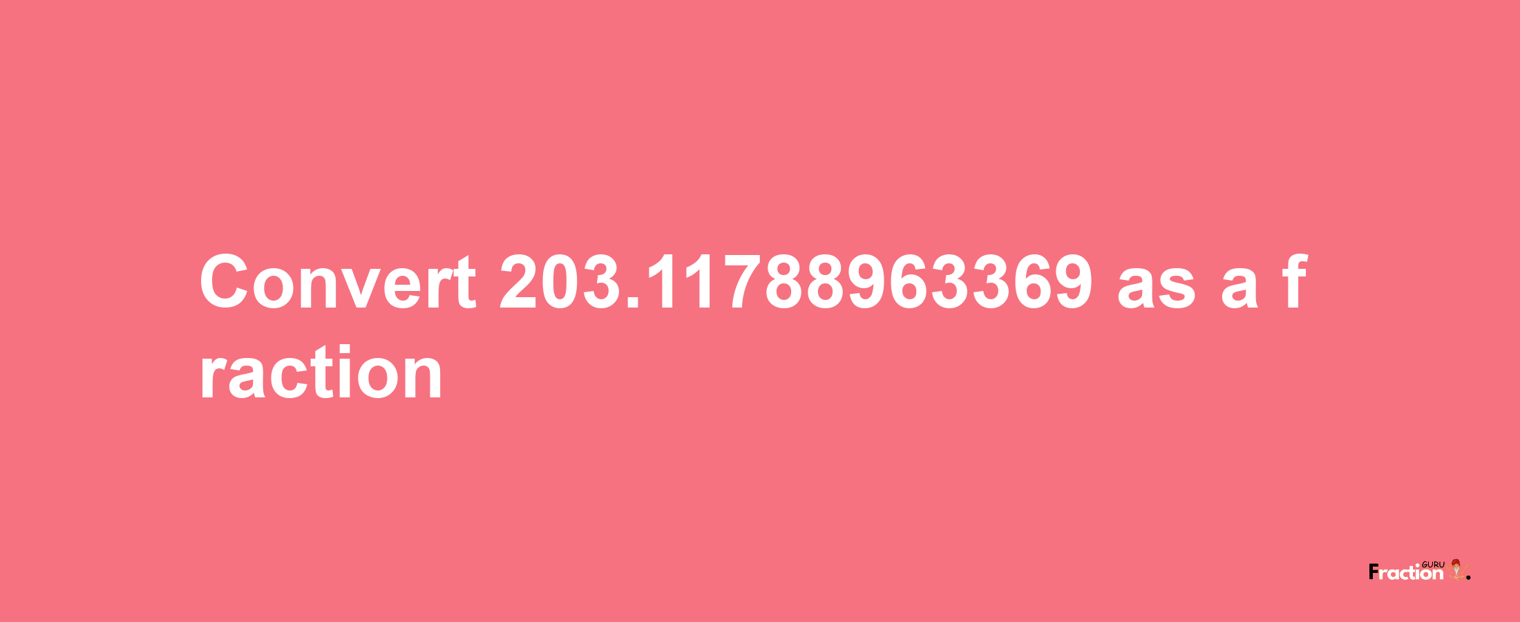 How to convert 203.11788963369 as a fraction