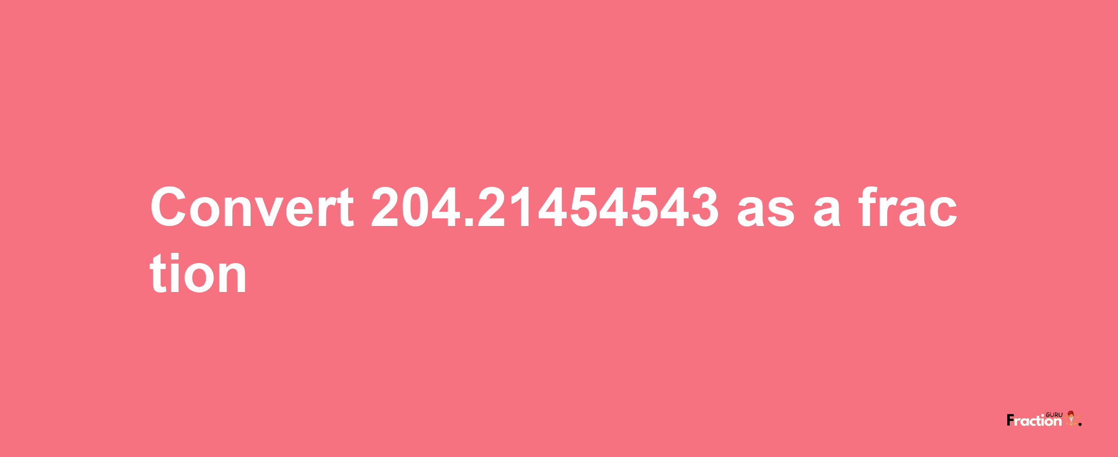 How to convert 204.21454543 as a fraction