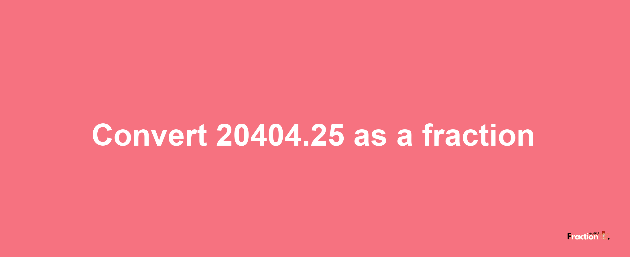 How to convert 20404.25 as a fraction