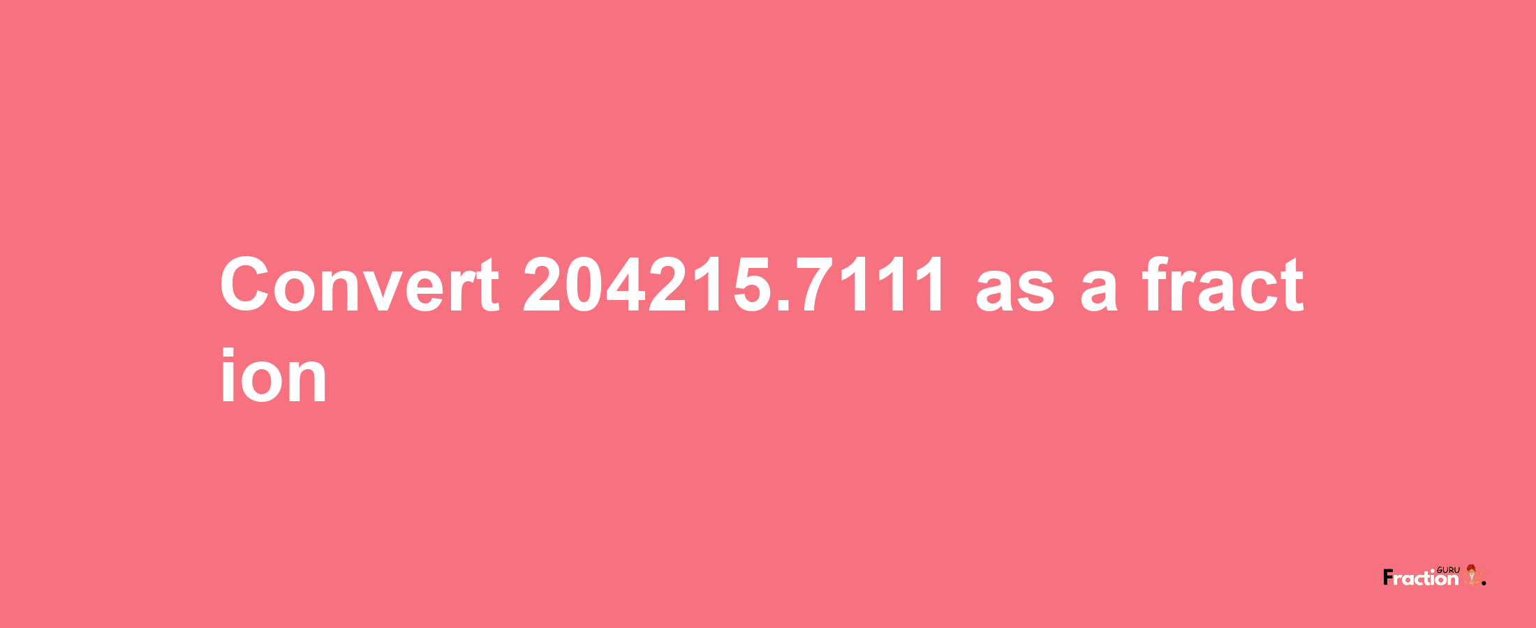 How to convert 204215.7111 as a fraction