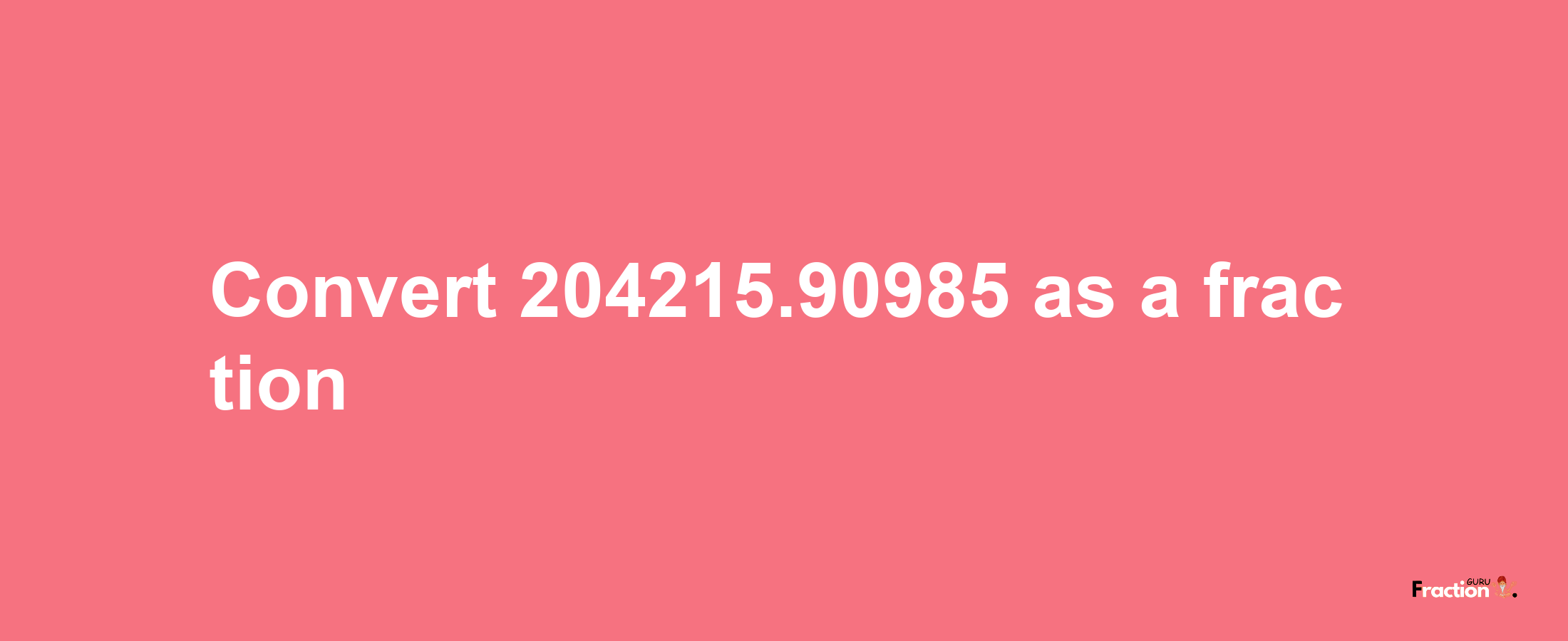 How to convert 204215.90985 as a fraction