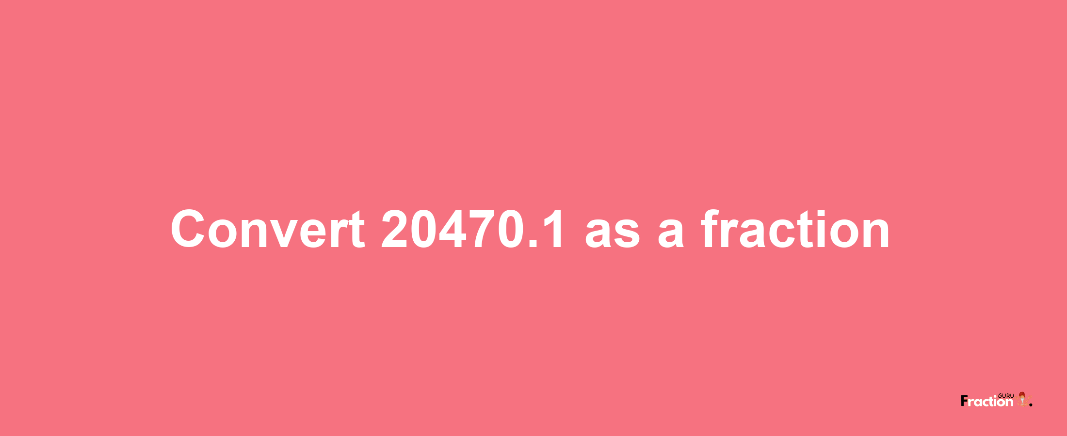 How to convert 20470.1 as a fraction