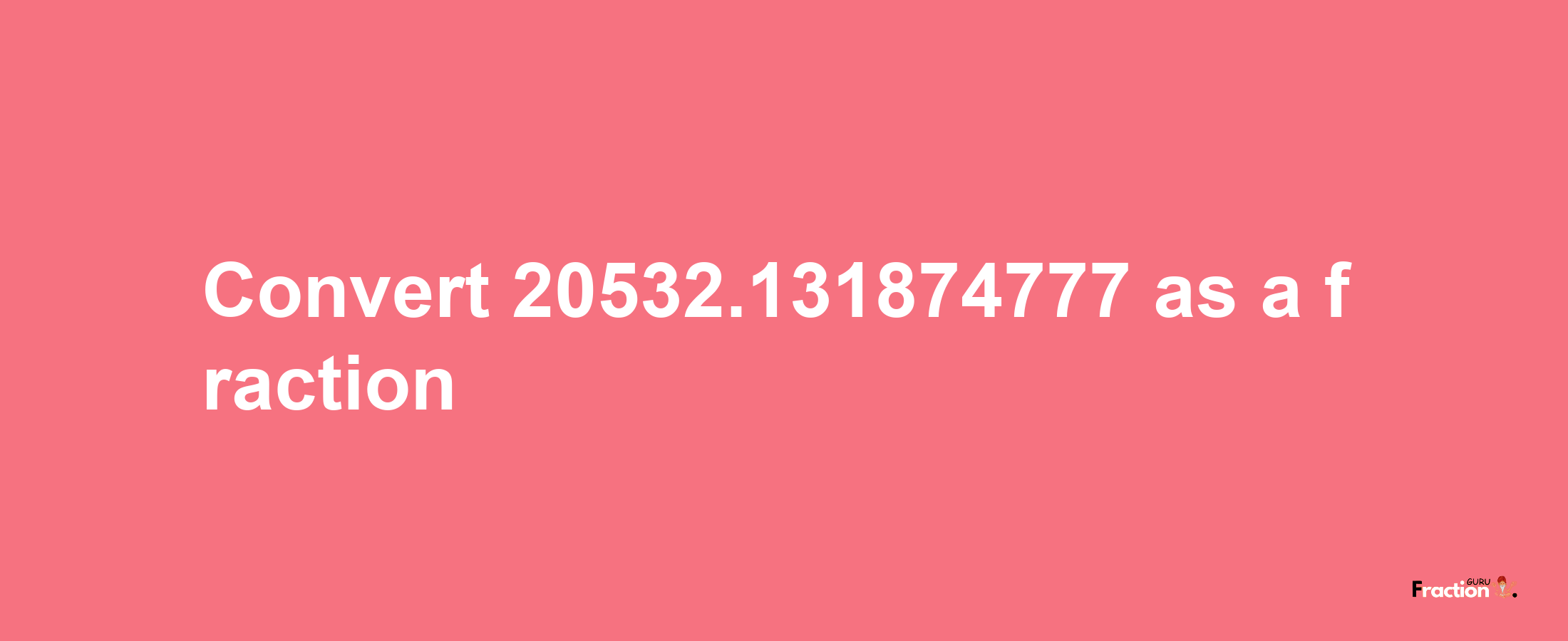 How to convert 20532.131874777 as a fraction