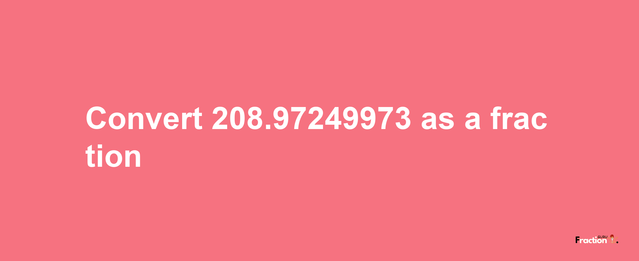 How to convert 208.97249973 as a fraction