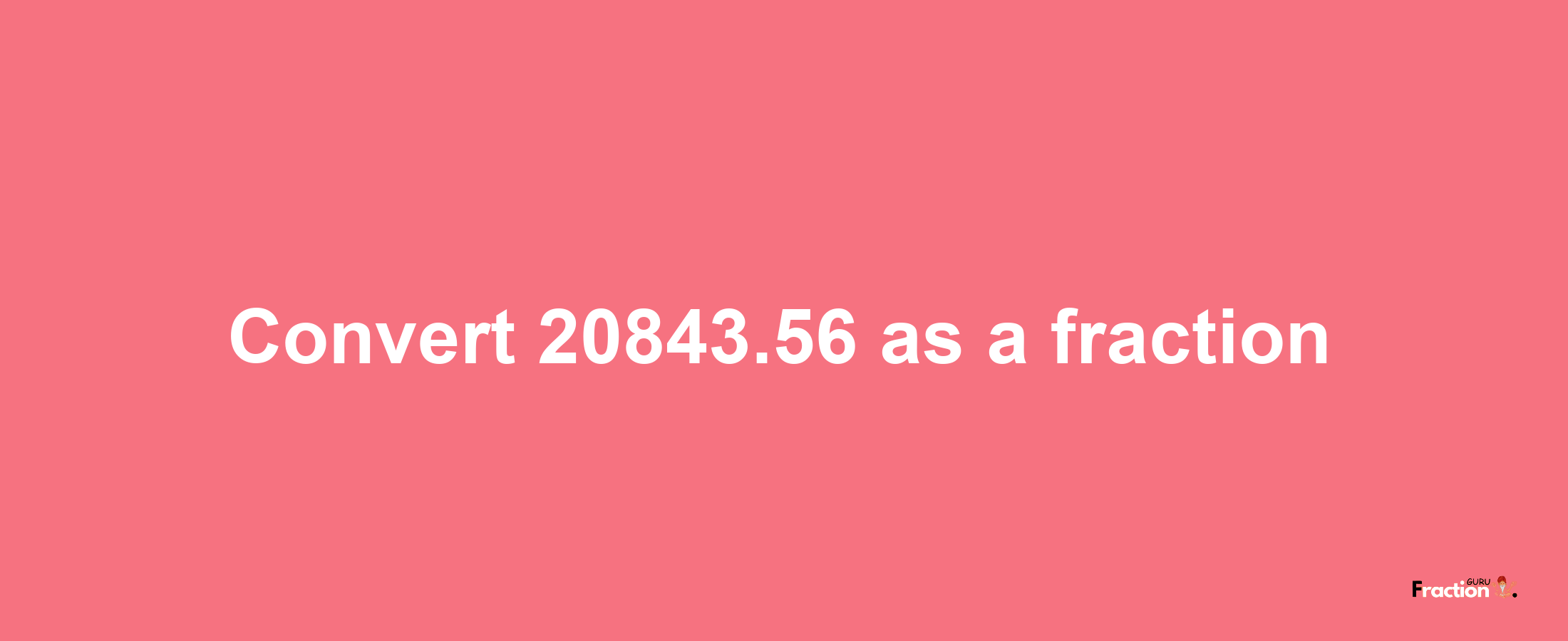 How to convert 20843.56 as a fraction