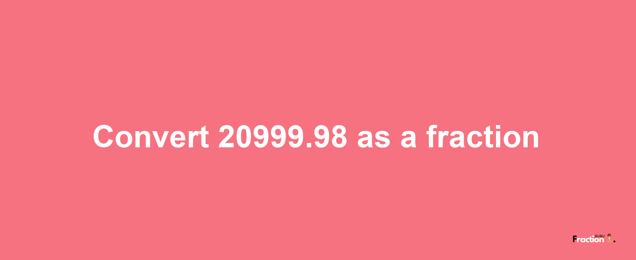 How to convert 20999.98 as a fraction