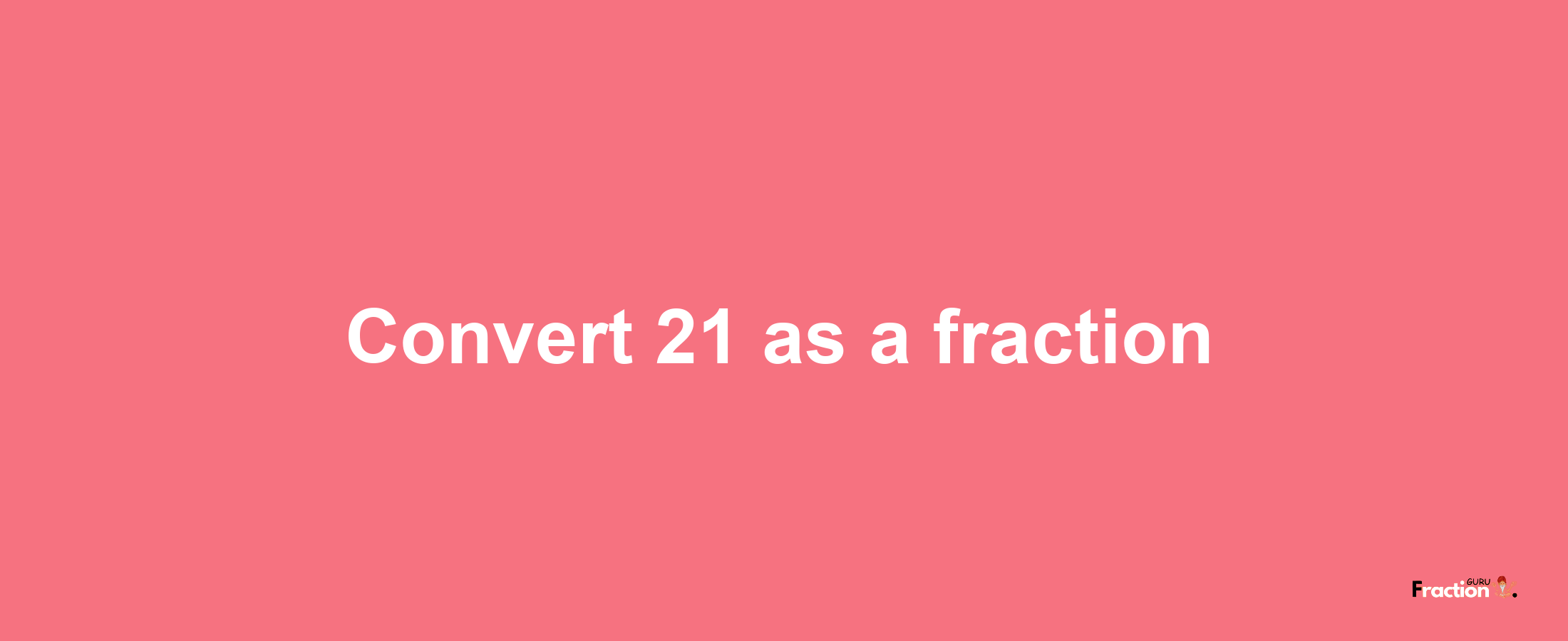 How to convert 21 as a fraction