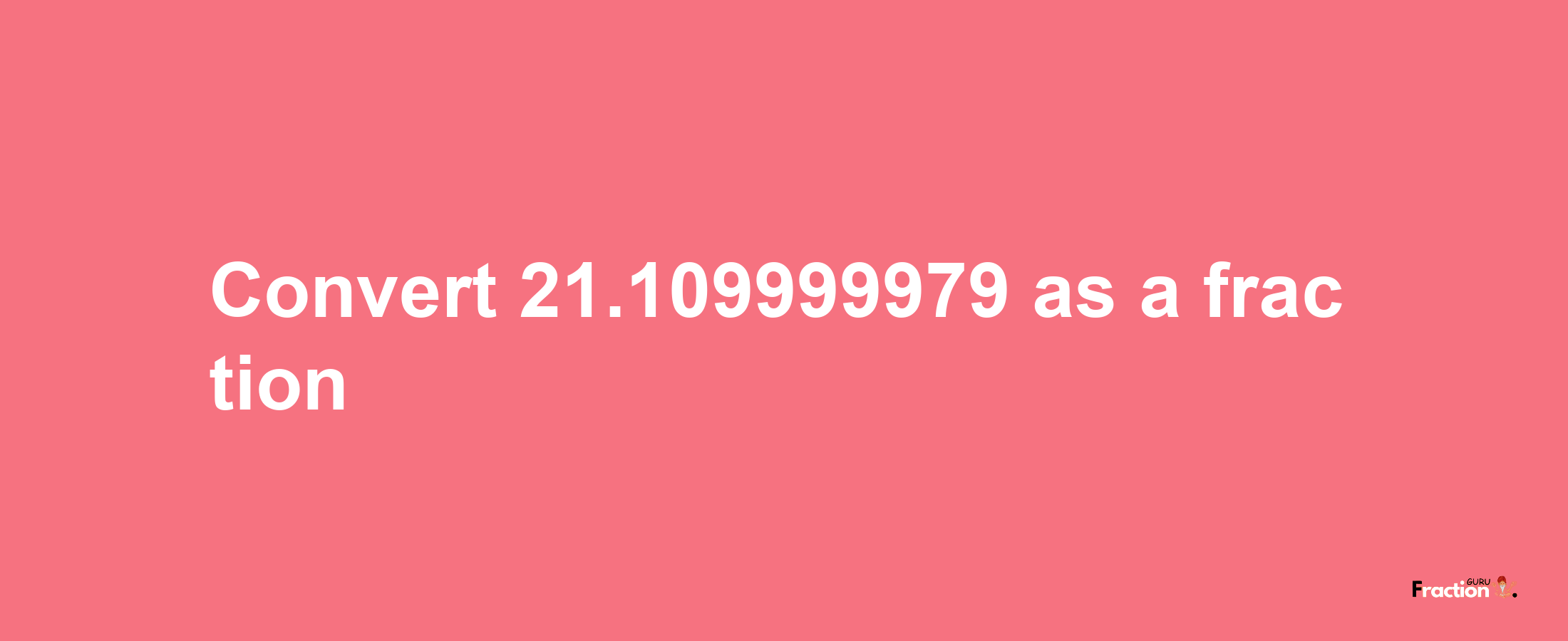 How to convert 21.109999979 as a fraction