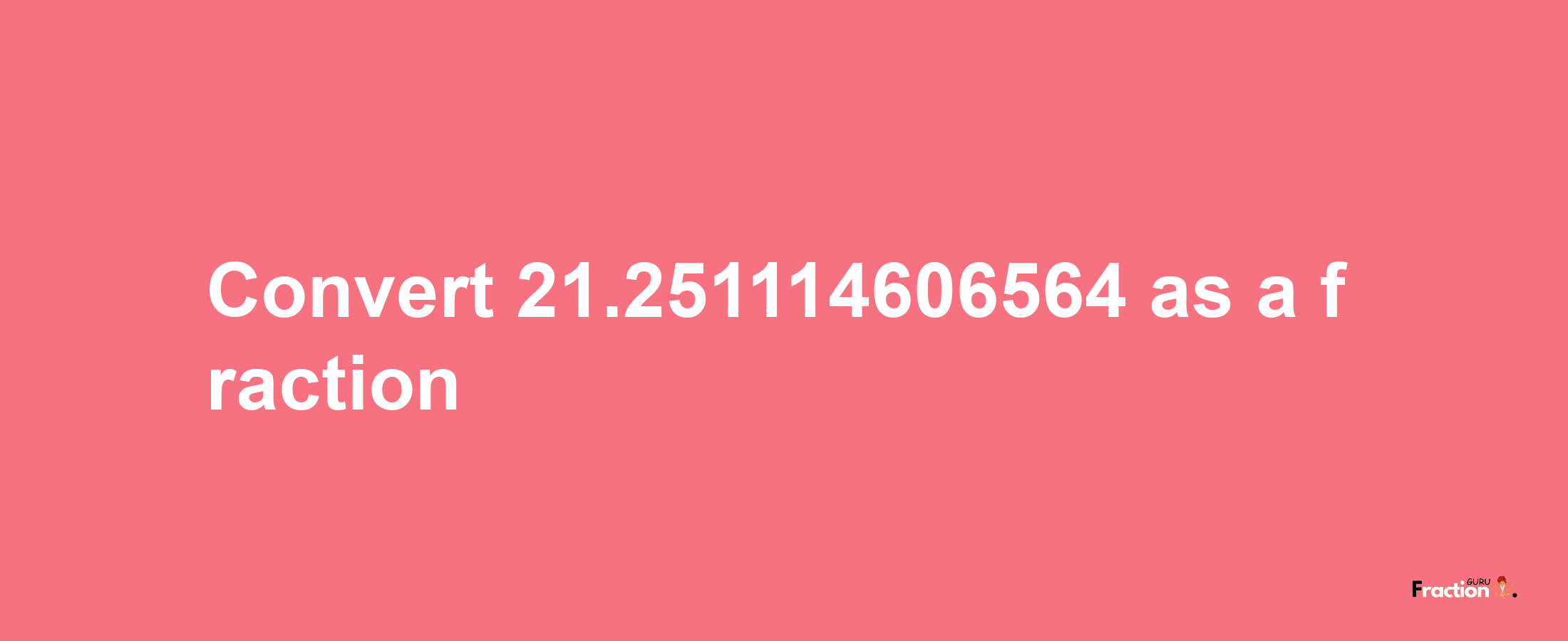 How to convert 21.251114606564 as a fraction