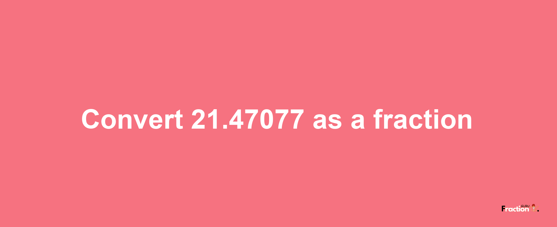 How to convert 21.47077 as a fraction