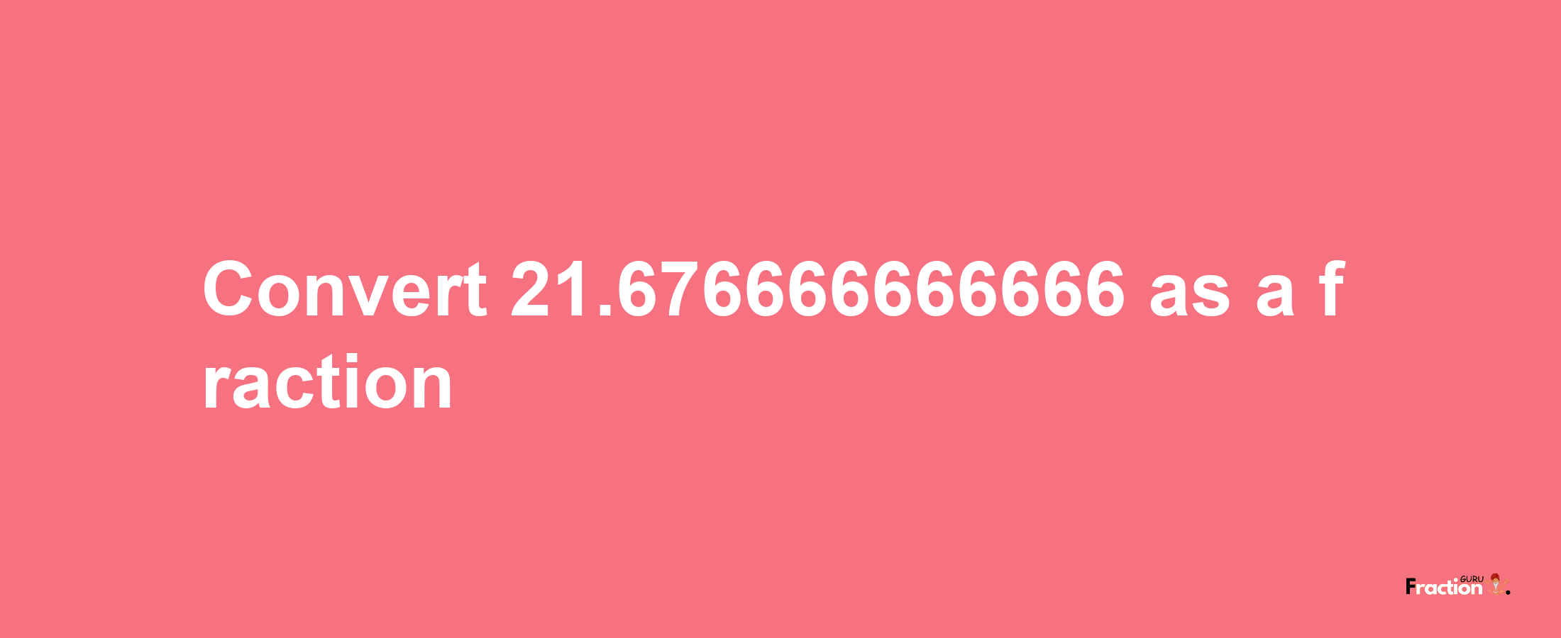 How to convert 21.676666666666 as a fraction