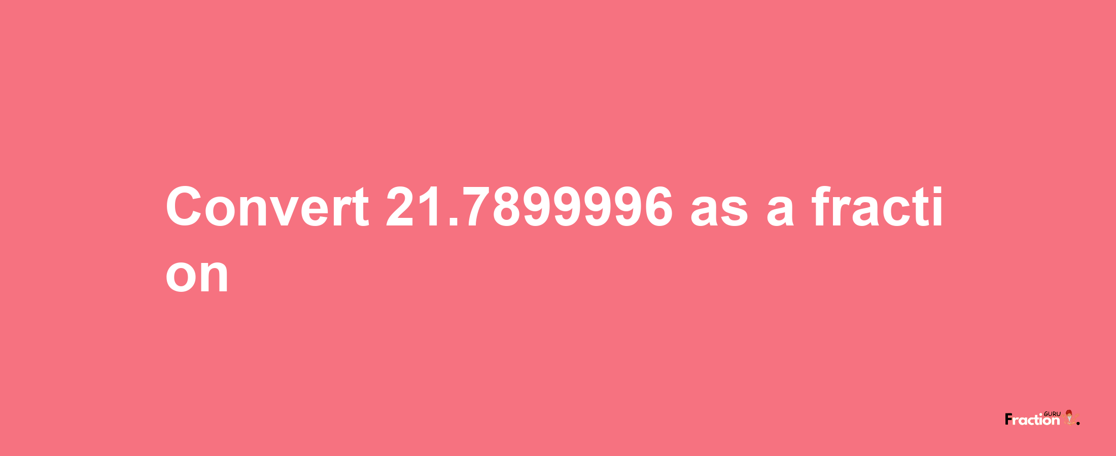 How to convert 21.7899996 as a fraction