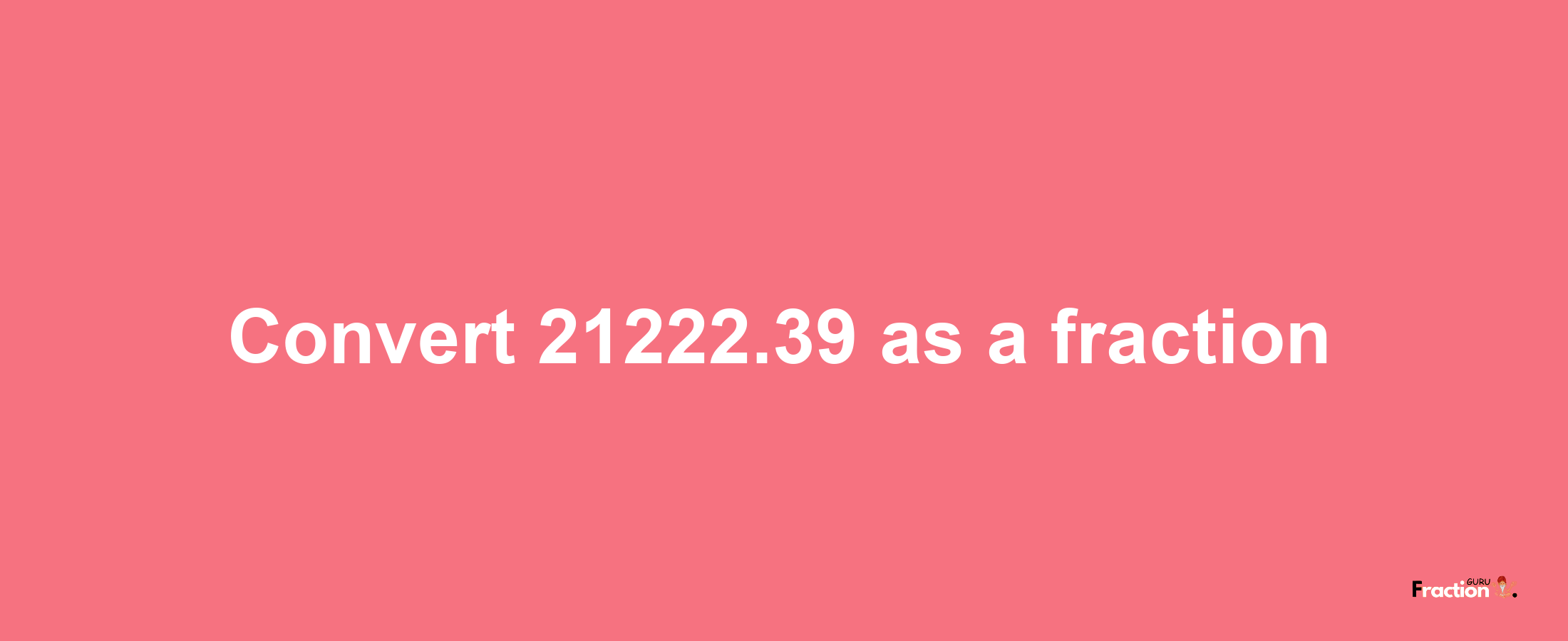 How to convert 21222.39 as a fraction